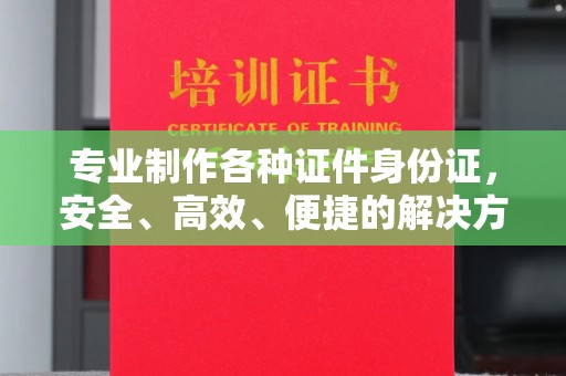 屯留专业制作各种证件身份证，安全、高效、便捷的解决方案