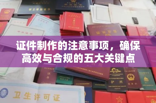 屯留证件制作的注意事项，确保高效与合规的五大关键点