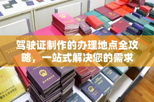 屯留驾驶证制作的办理地点全攻略，一站式解决您的需求