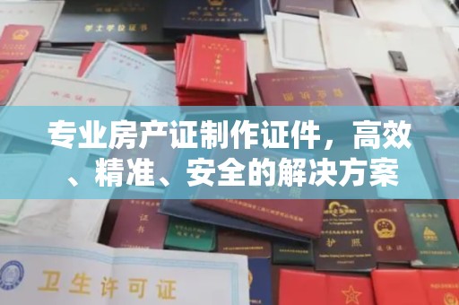 屯留专业房产证制作证件，高效、精准、安全的解决方案